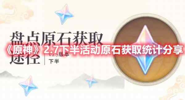 原神2.7下半活动可获取多少原石 2.7下半活动可获取原石统计与分享