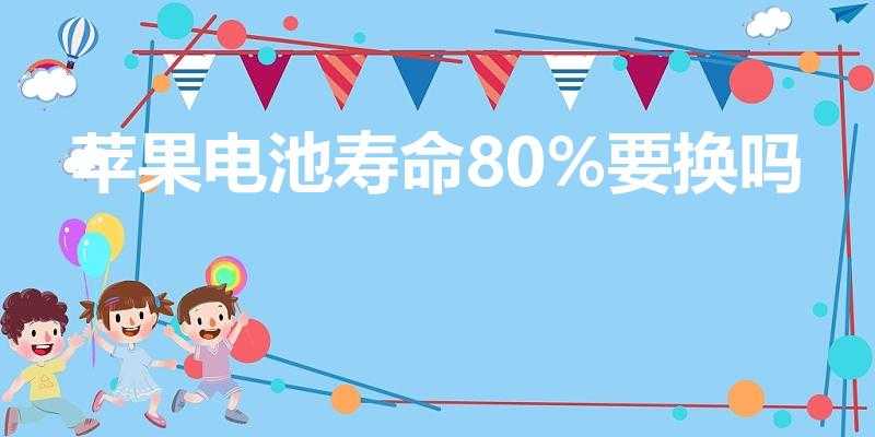 苹果电池寿命80%要换吗（苹果电池寿命85%要换吗）