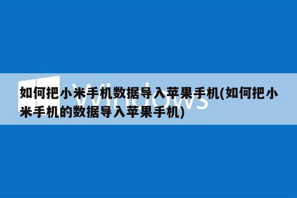 如何把小米手机数据导入苹果手机(如何把小米手机的数据导入苹果手机)