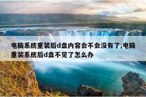 电脑系统重装后d盘内容会不会没有了,电脑重装系统后d盘不见了怎么办